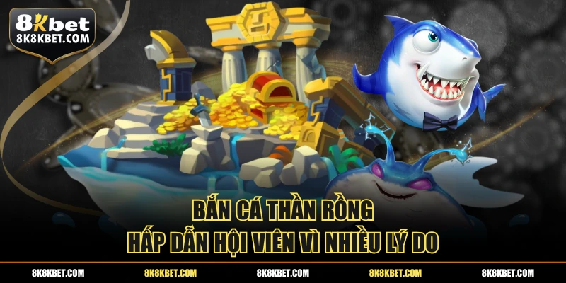 Bắn cá thần rồng hấp dẫn hội viên vì nhiều lý do