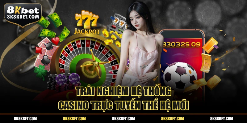 Trải nghiệm hệ thống casino trực tuyến thể hệ mới